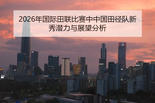 2026年国际田联比赛中中国田径队新秀潜力与展望分析