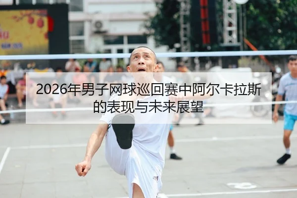 2026年男子网球巡回赛中阿尔卡拉斯的表现与未来展望