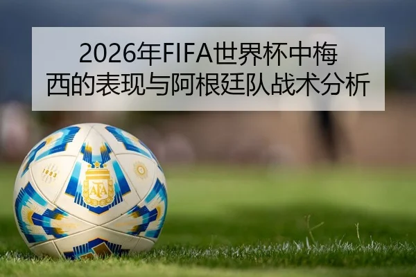 2026年FIFA世界杯中梅西的表现与阿根廷队战术分析