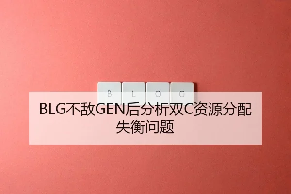 BLG不敌GEN后分析双C资源分配失衡问题
