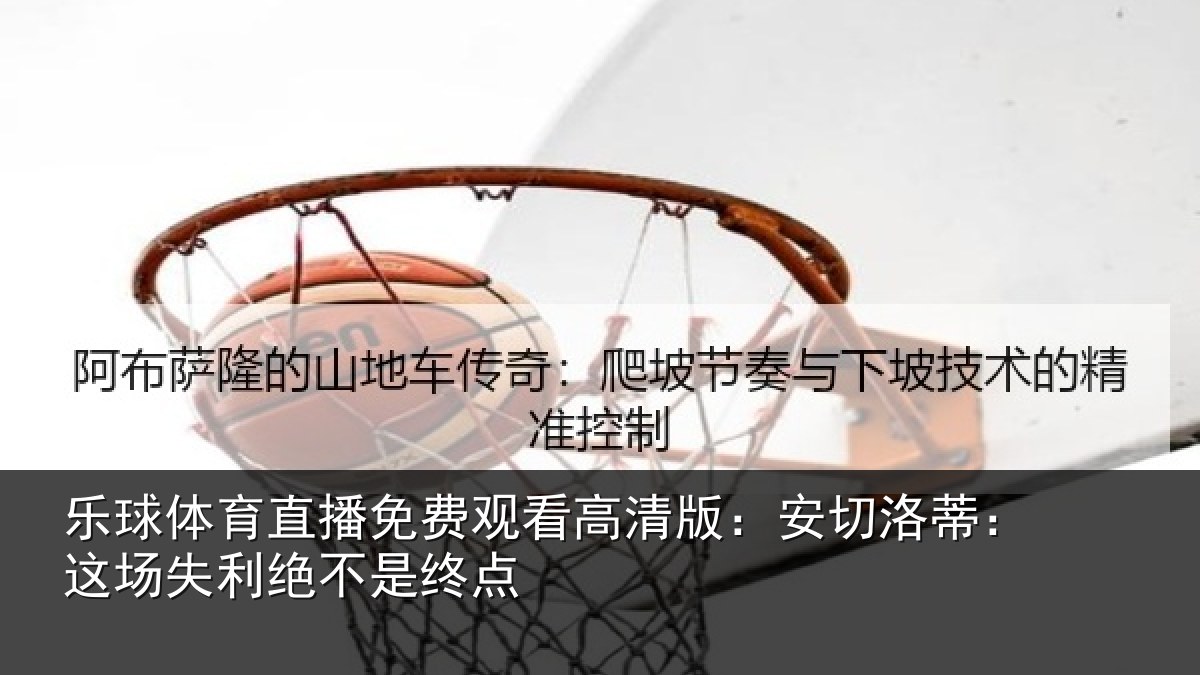 乐球体育直播免费观看高清版：安切洛蒂：这场失利绝不是终点