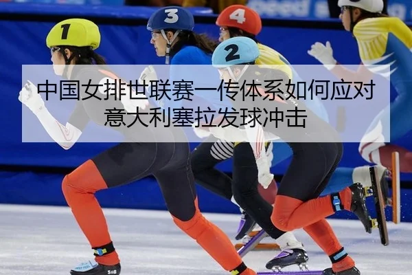 中国女排世联赛一传体系如何应对意大利塞拉发球冲击