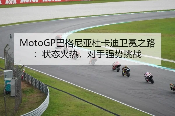 MotoGP巴格尼亚杜卡迪卫冕之路：状态火热，对手强势挑战