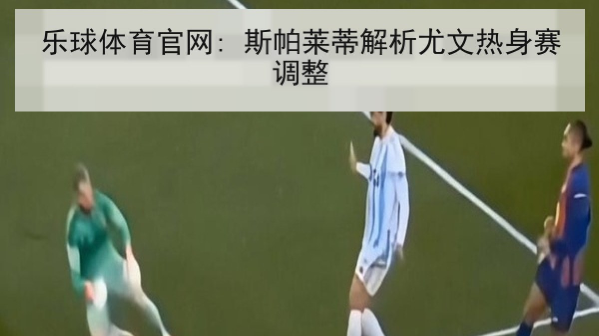 乐球体育官网: 斯帕莱蒂解析尤文热身赛调整