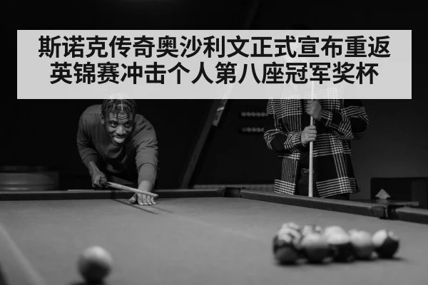 斯诺克传奇奥沙利文正式宣布重返英锦赛冲击个人第八座冠军奖杯