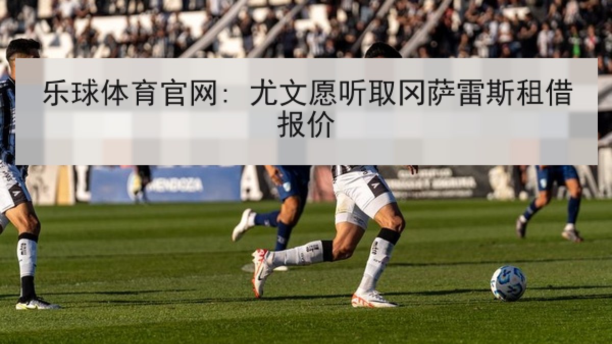 乐球体育官网: 尤文愿听取冈萨雷斯租借报价