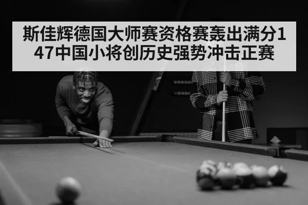 斯佳辉德国大师赛资格赛轰出满分147中国小将创历史强势冲击正赛