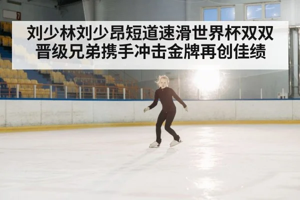刘少林刘少昂短道速滑世界杯双双晋级兄弟携手冲击金牌再创佳绩