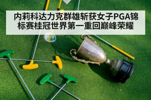 内莉科达力克群雄斩获女子PGA锦标赛桂冠世界第一重回巅峰荣耀