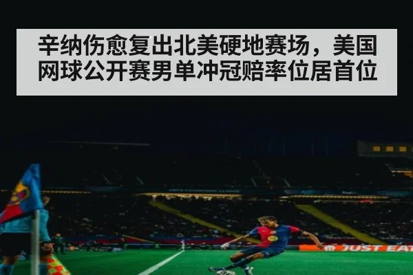 辛纳伤愈复出北美硬地赛场，美国网球公开赛男单冲冠赔率位居首位