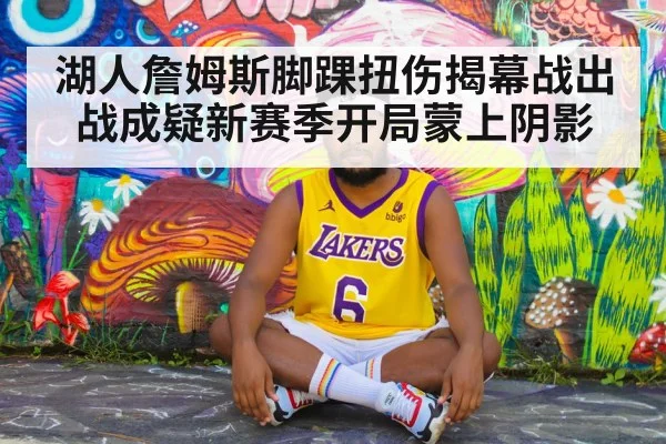 湖人詹姆斯脚踝扭伤揭幕战出战成疑新赛季开局蒙上阴影