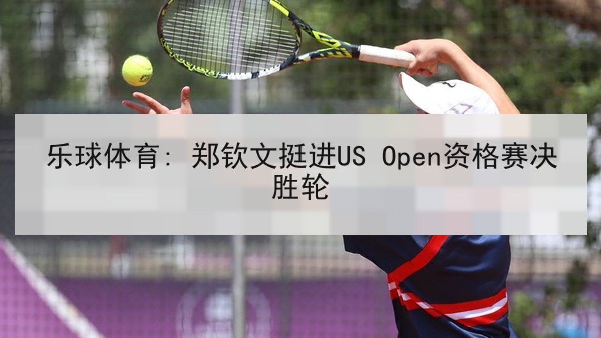 乐球体育: 郑钦文挺进US Open资格赛决胜轮 乐球体育: 郑钦文挺进US Open资格赛决胜轮