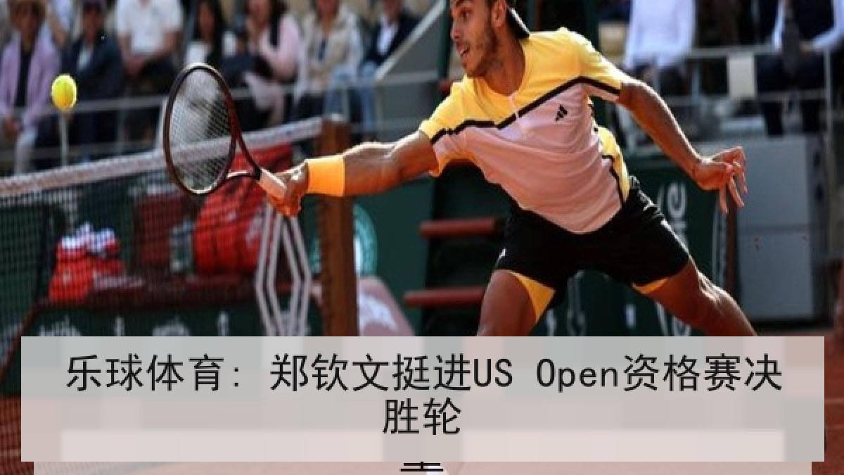 乐球体育: 郑钦文挺进US Open资格赛决胜轮