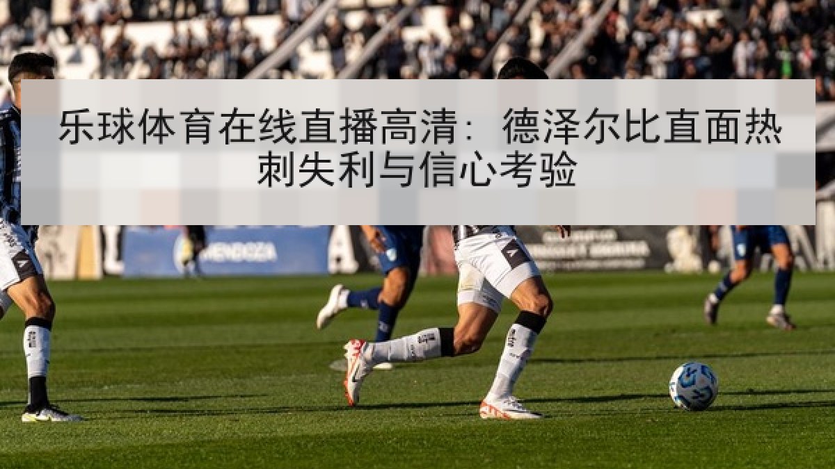 乐球体育在线直播高清: 德泽尔比直面热刺失利与信心考验