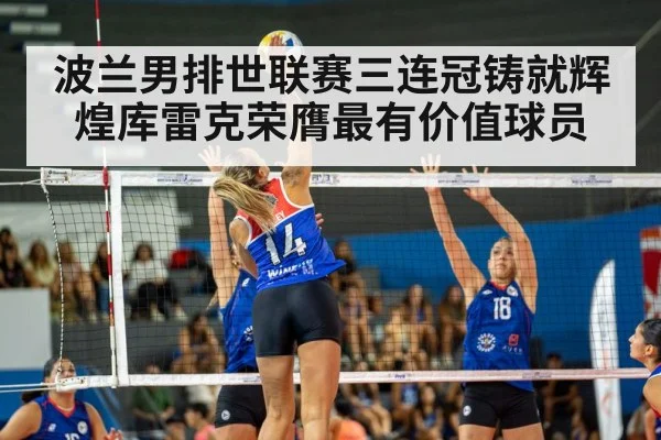 波兰男排世联赛三连冠铸就辉煌库雷克荣膺最有价值球员