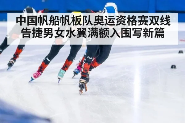 中国帆船帆板队奥运资格赛双线告捷男女水翼满额入围写新篇